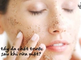  Tẩy tế bào chết cho da trước hay sau khi rửa mặt mới là thói quen đúng ? 
